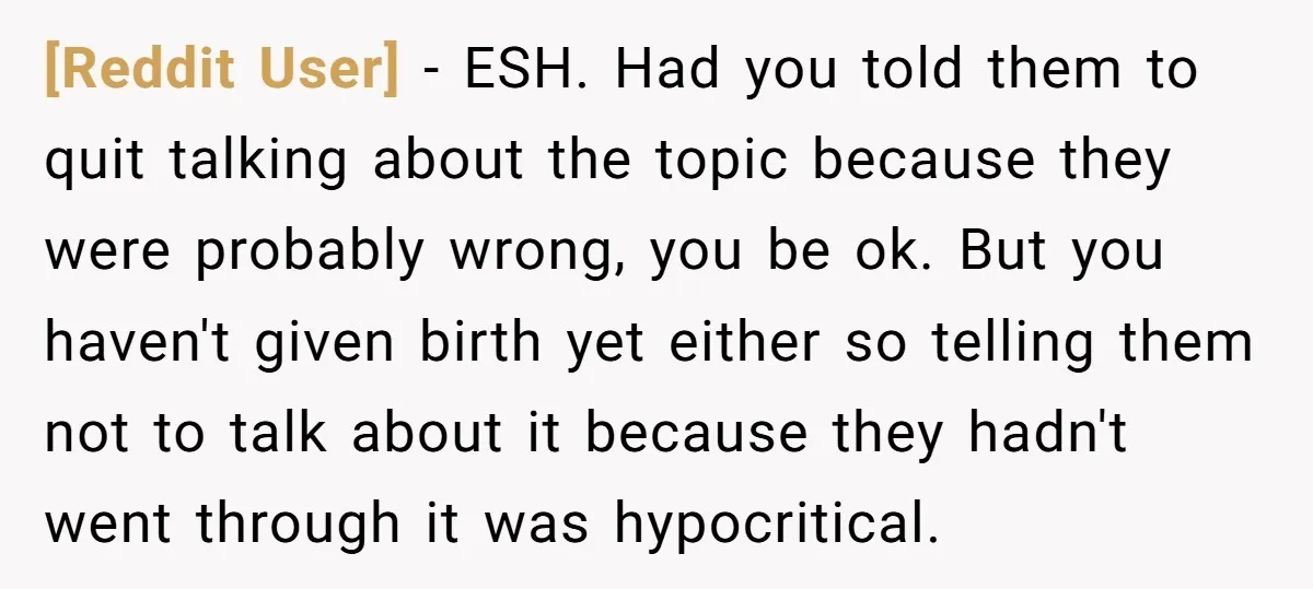 [Reddit User] − ESH. Had you told them to quit talking about the topic because they were probably wrong, you be ok. But you haven't given birth yet either so...
