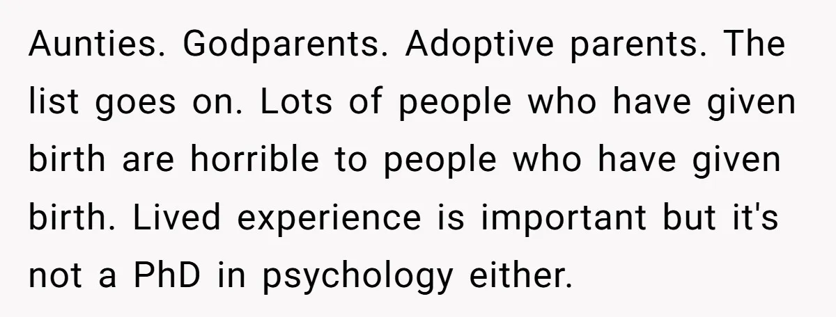 Aunties. Godparents. Adoptive parents. The list goes on. Lots of people who have given birth are horrible to people who have given birth. Lived experience is important but it's not...