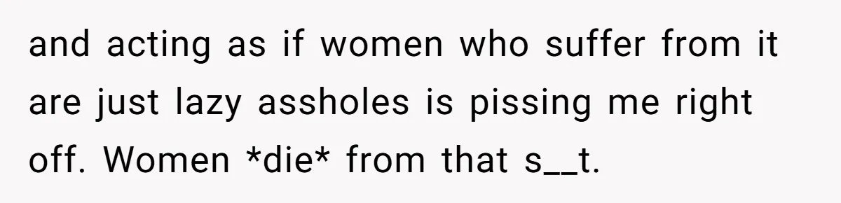 and acting as if women who suffer from it are just lazy assholes is pissing me right off. Women *die* from that s__t.