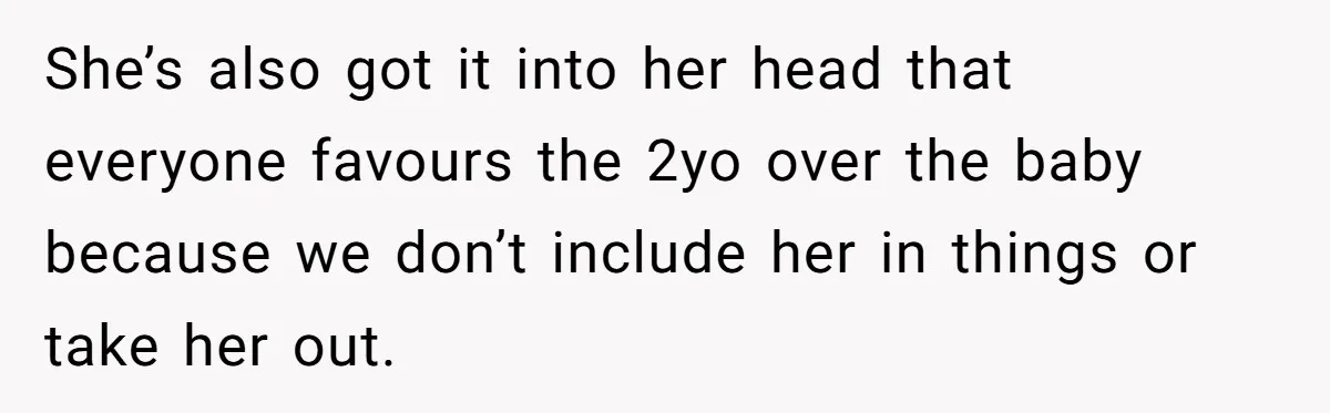 She’s also got it into her head that everyone favours the 2yo over the baby because we don’t include her in things or take her out.
