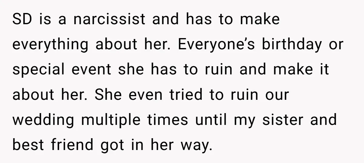 SD is a narcissist and has to make everything about her. Everyone’s birthday or special event she has to ruin and make it about her. She even tried to ruin...