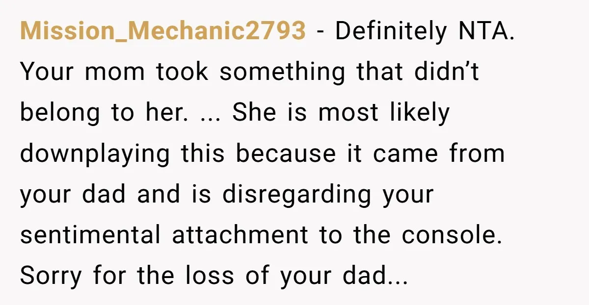 Mission_Mechanic2793 − Definitely NTA. Your mom took something that didn’t belong to her. ... She is most likely downplaying this because it came from your dad and is disregarding your...