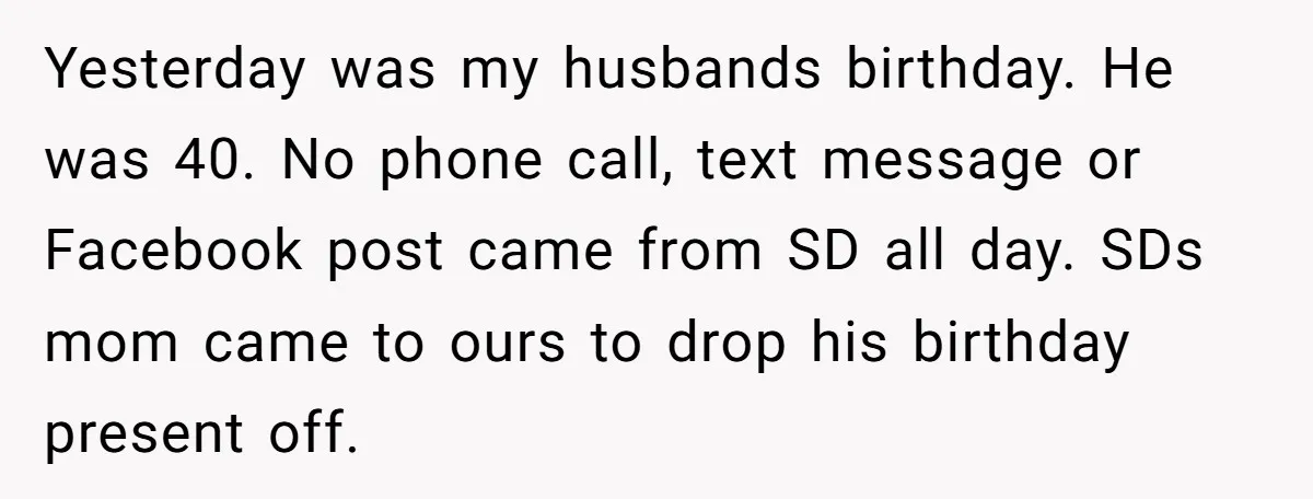 Yesterday was my husbands birthday. He was 40. No phone call, text message or Facebook post came from SD all day. SDs mom came to ours to drop his birthday...