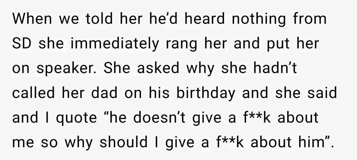 When we told her he’d heard nothing from SD she immediately rang her and put her on speaker. She asked why she hadn’t called her dad on his birthday and...