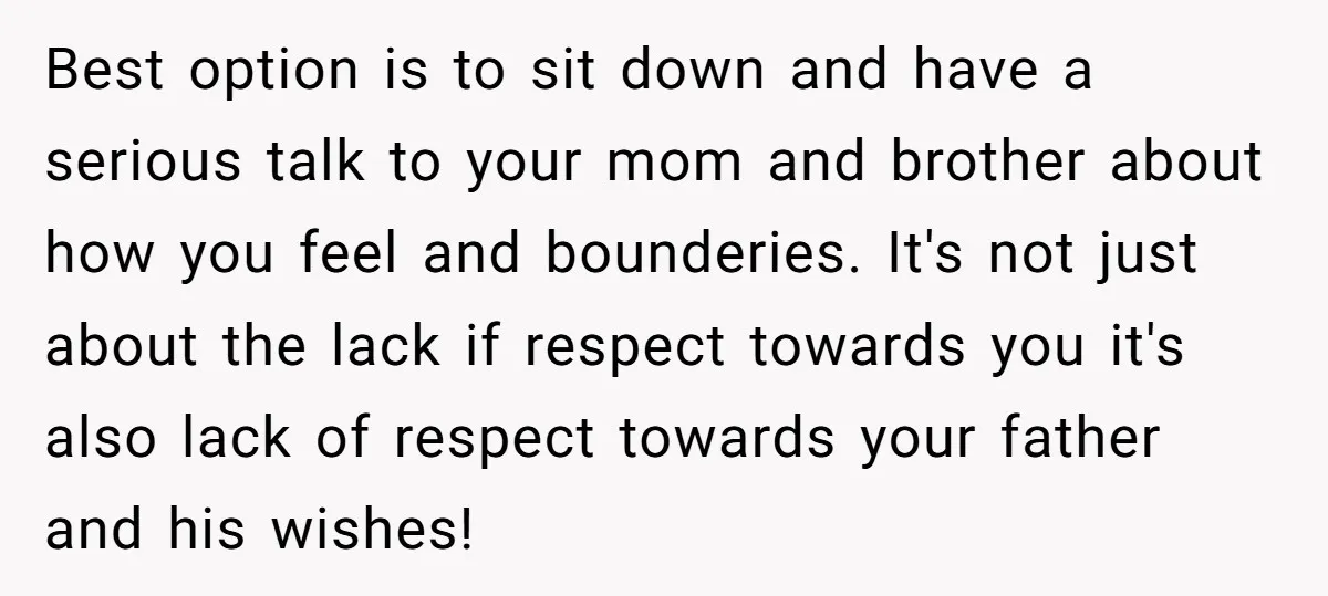 Best option is to sit down and have a serious talk to your mom and brother about how you feel and bounderies. It's not just about the lack if respect...