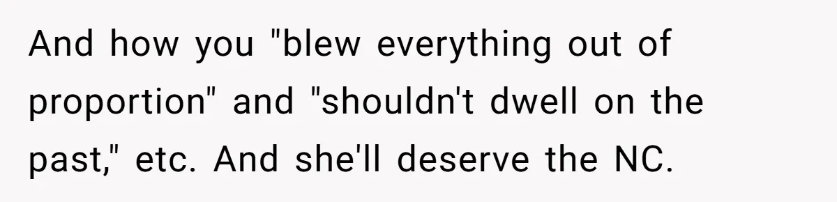 And how you "blew everything out of proportion" and "shouldn't dwell on the past," etc. And she'll deserve the NC.