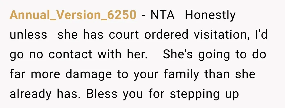 Annual_Version_6250 − NTA Honestly unless she has court ordered visitation, I'd go no contact with her. She's going to do far more damage to your family than she already has....