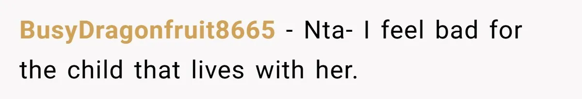 BusyDragonfruit8665 − Nta- I feel bad for the child that lives with her.