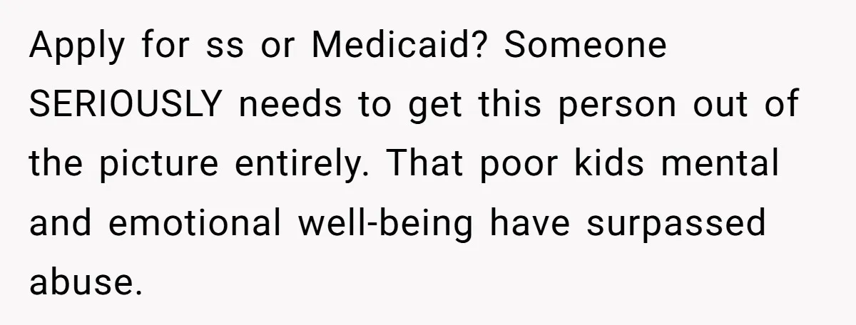 Apply for ss or Medicaid? Someone SERIOUSLY needs to get this person out of the picture entirely. That poor kids mental and emotional well-being have surpassed abuse.
