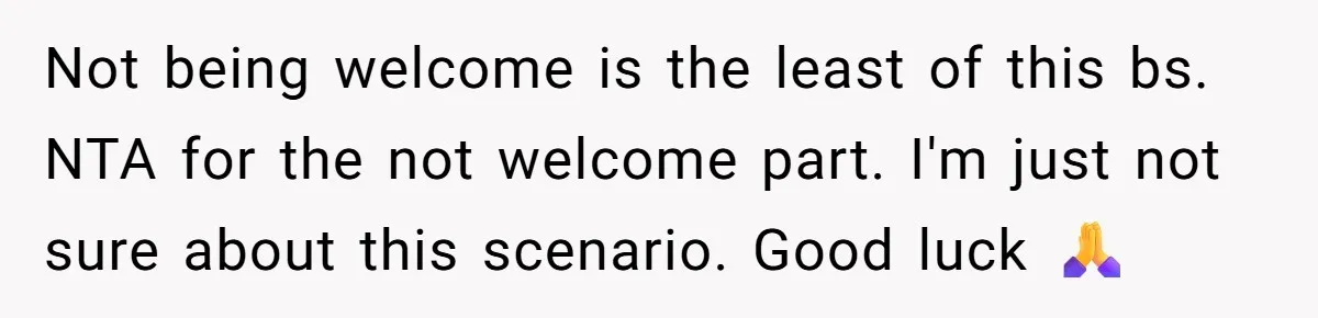 Not being welcome is the least of this bs. NTA for the not welcome part. I'm just not sure about this scenario. Good luck 🙏