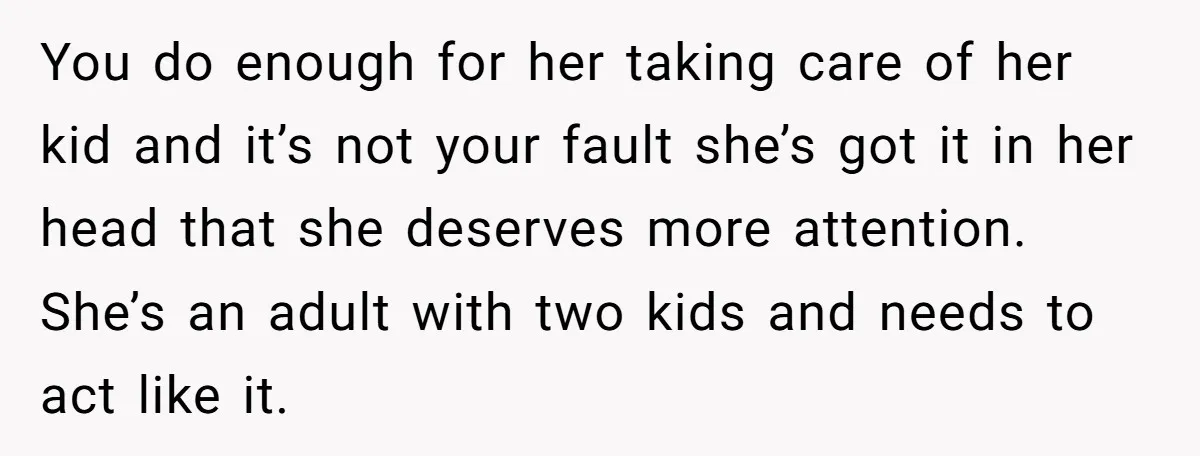 You do enough for her taking care of her kid and it’s not your fault she’s got it in her head that she deserves more attention. She’s an adult with...