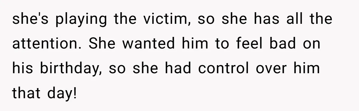 she's playing the victim, so she has all the attention. She wanted him to feel bad on his birthday, so she had control over him that day!