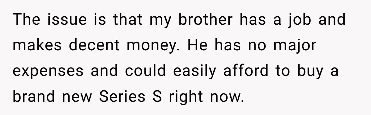 The issue is that my brother has a job and makes decent money. He has no major expenses and could easily afford to buy a brand new Series S right...