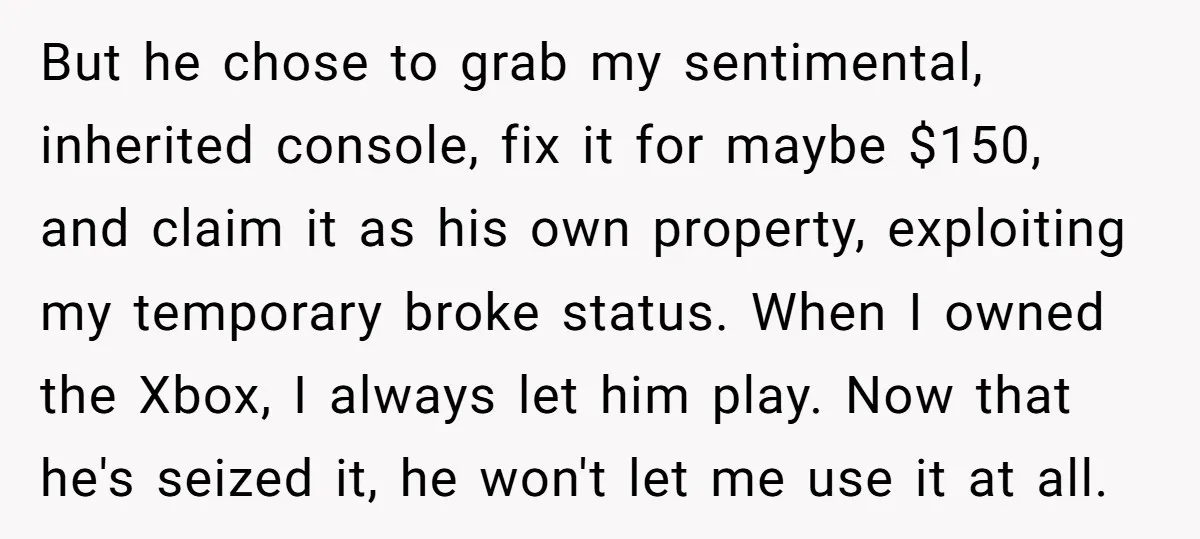 But he chose to grab my sentimental, inherited console, fix it for maybe $150, and claim it as his own property, exploiting my temporary broke status. When I owned the...
