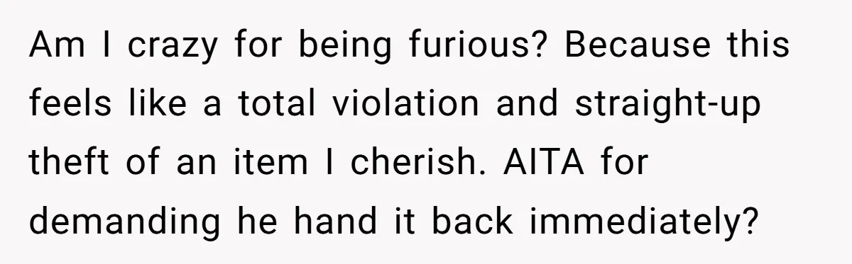 Am I crazy for being furious? Because this feels like a total violation and straight-up theft of an item I cherish. AITA for demanding he hand it back immediately?