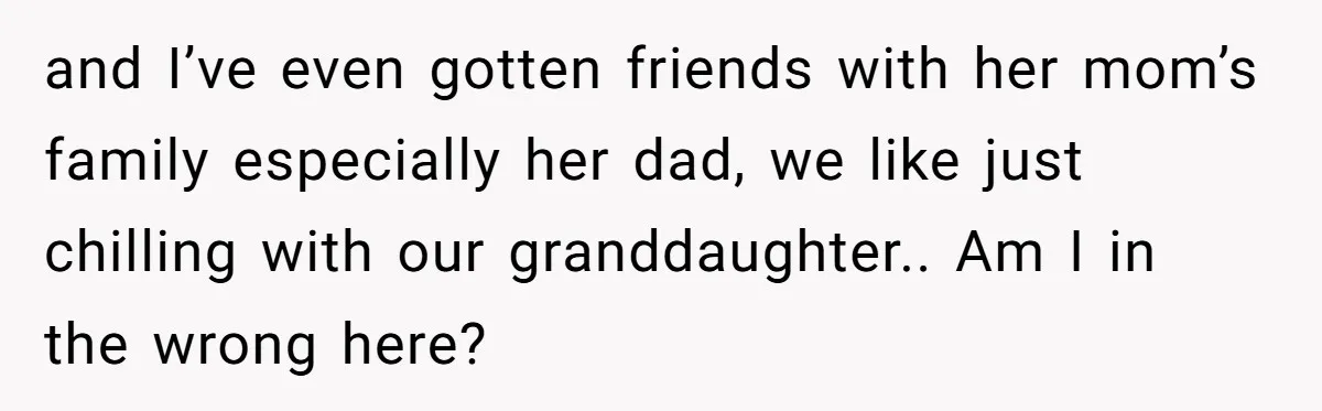 and I’ve even gotten friends with her mom’s family especially her dad, we like just chilling with our granddaughter.. Am I in the wrong here?
