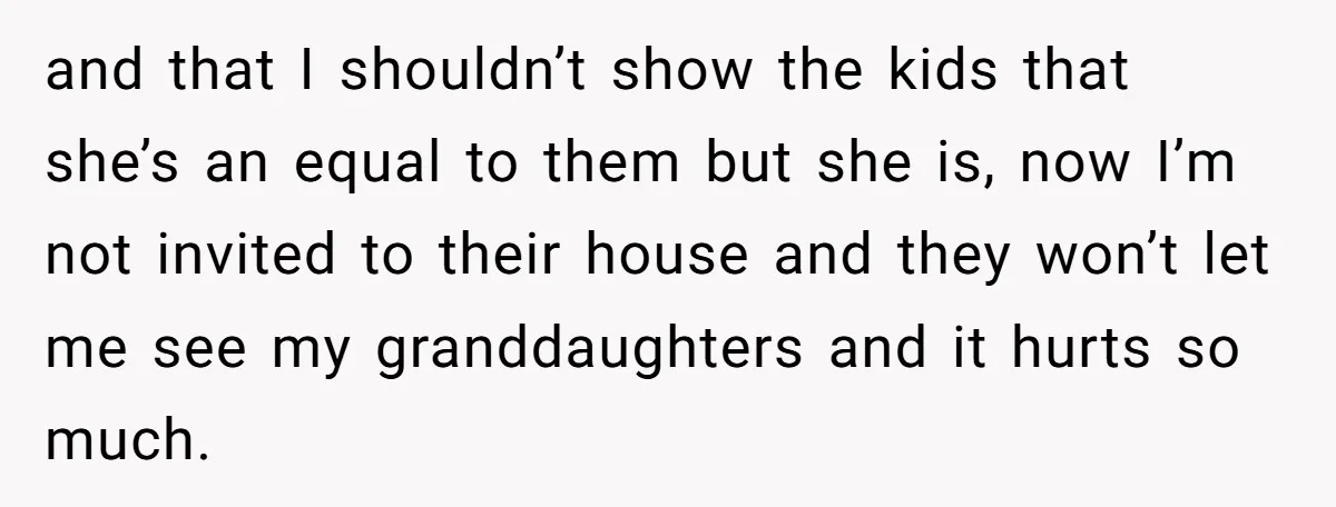 and that I shouldn’t show the kids that she’s an equal to them but she is, now I’m not invited to their house and they won’t let me see my...