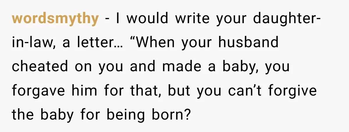 wordsmythy − I would write your daughter-in-law, a letter… “When your husband cheated on you and made a baby, you forgave him for that, but you can’t forgive the baby...