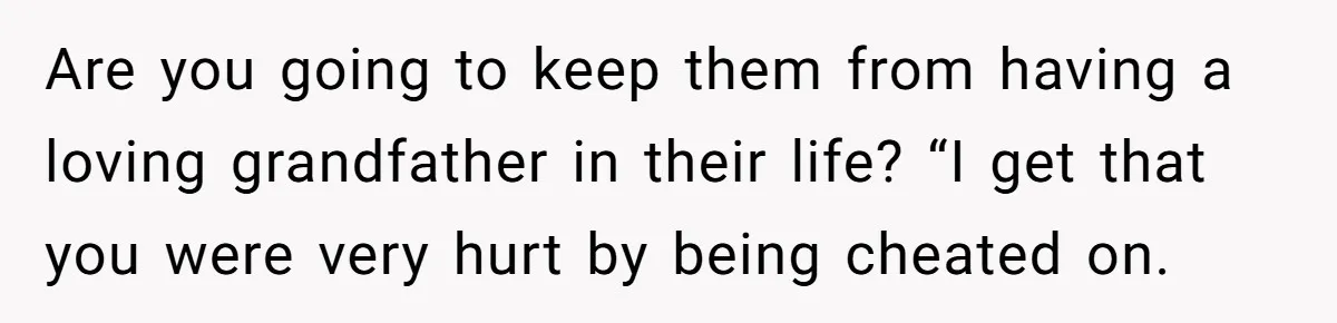 Are you going to keep them from having a loving grandfather in their life? “I get that you were very hurt by being cheated on.