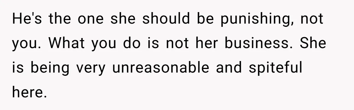 He's the one she should be punishing, not you. What you do is not her business. She is being very unreasonable and spiteful here.