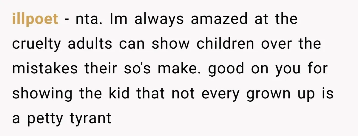illpoet − nta. Im always amazed at the cruelty adults can show children over the mistakes their so's make. good on you for showing the kid that not every grown...