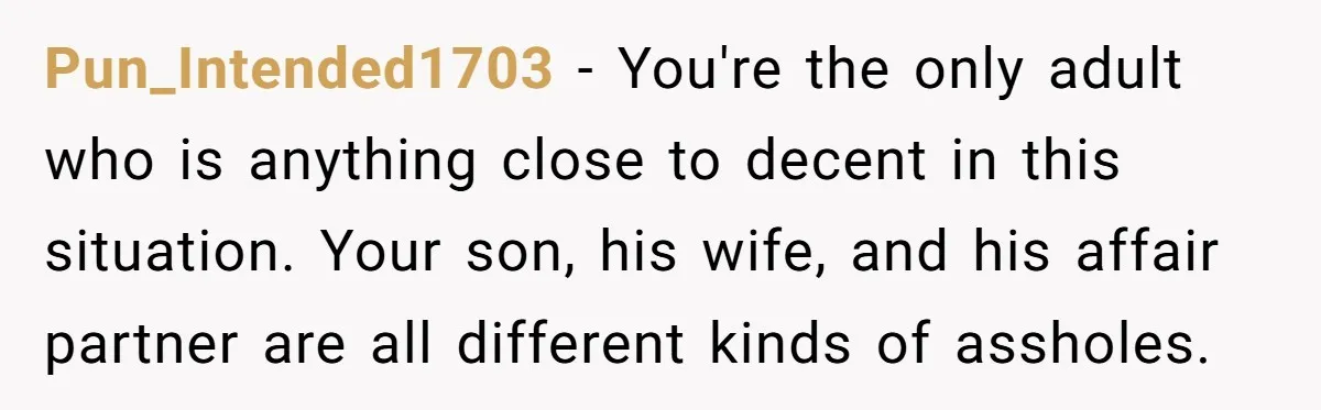 Pun_Intended1703 − You're the only adult who is anything close to decent in this situation. Your son, his wife, and his affair partner are all different kinds of assholes.