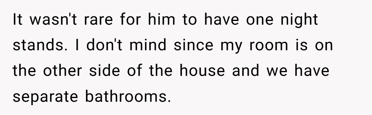 It wasn't rare for him to have one night stands. I don't mind since my room is on the other side of the house and we have separate bathrooms.