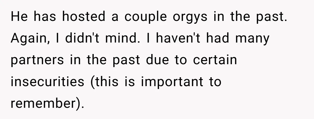 He has hosted a couple orgys in the past. Again, I didn't mind. I haven't had many partners in the past due to certain insecurities (this is important to remember).