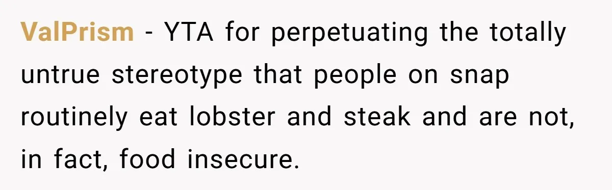 ValPrism − YTA for perpetuating the totally untrue stereotype that people on snap routinely eat lobster and steak and are not, in fact, food insecure.