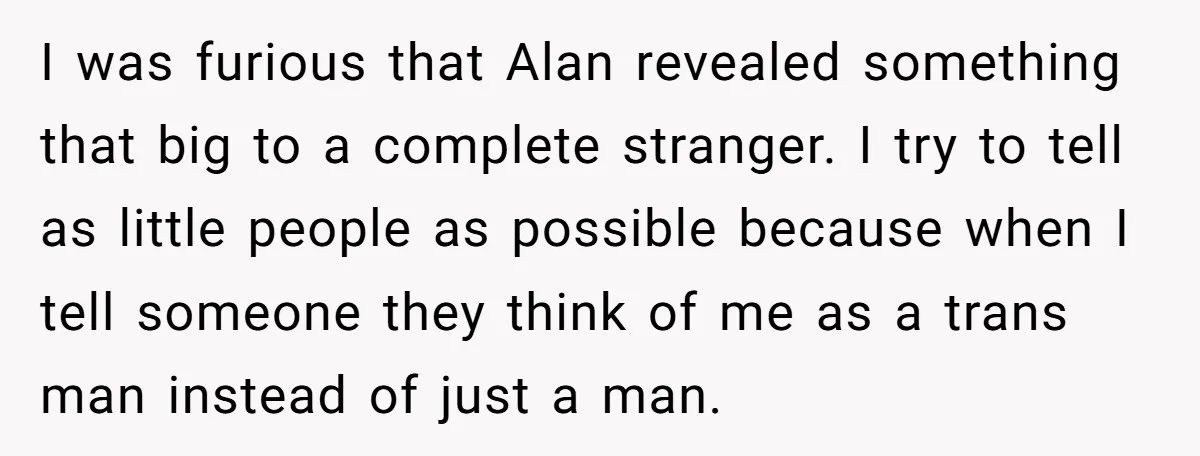 I was furious that Alan revealed something that big to a complete stranger. I try to tell as little people as possible because when I tell someone they think of...