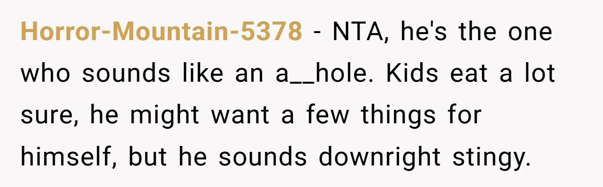 Horror-Mountain-5378 − NTA, he's the one who sounds like an a__hole. Kids eat a lot sure, he might want a few things for himself, but he sounds downright stingy.