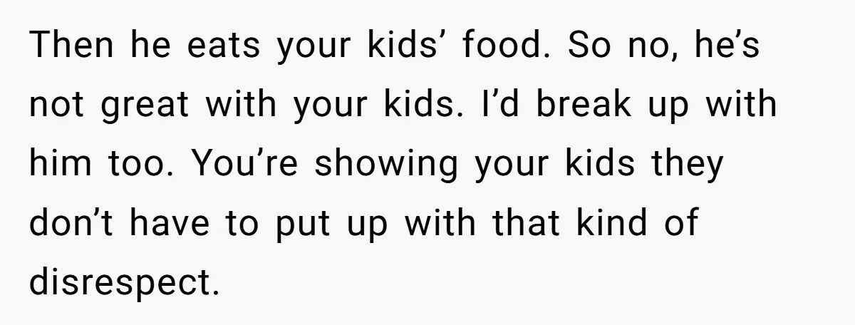 Then he eats your kids’ food. So no, he’s not great with your kids. I’d break up with him too. You’re showing your kids they don’t have to put up...