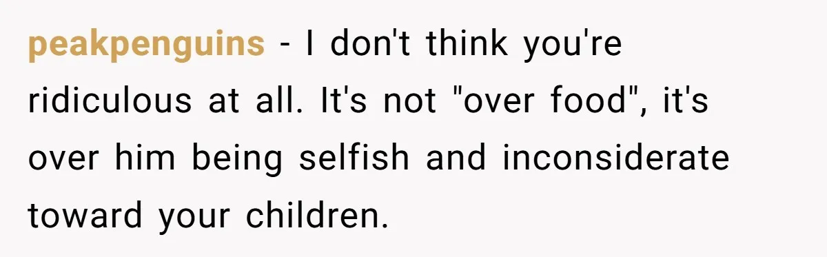 peakpenguins − I don't think you're ridiculous at all. It's not "over food", it's over him being selfish and inconsiderate toward your children.