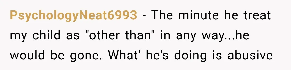 PsychologyNeat6993 − The minute he treat my child as "other than" in any way...he would be gone. What' he's doing is abusive