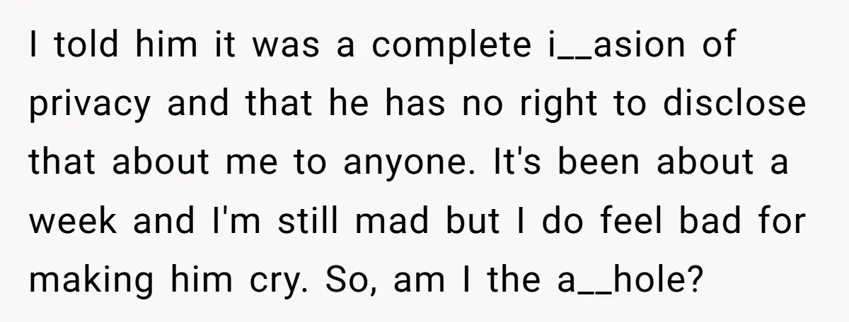 I told him it was a complete i__asion of privacy and that he has no right to disclose that about me to anyone. It's been about a week and I'm...
