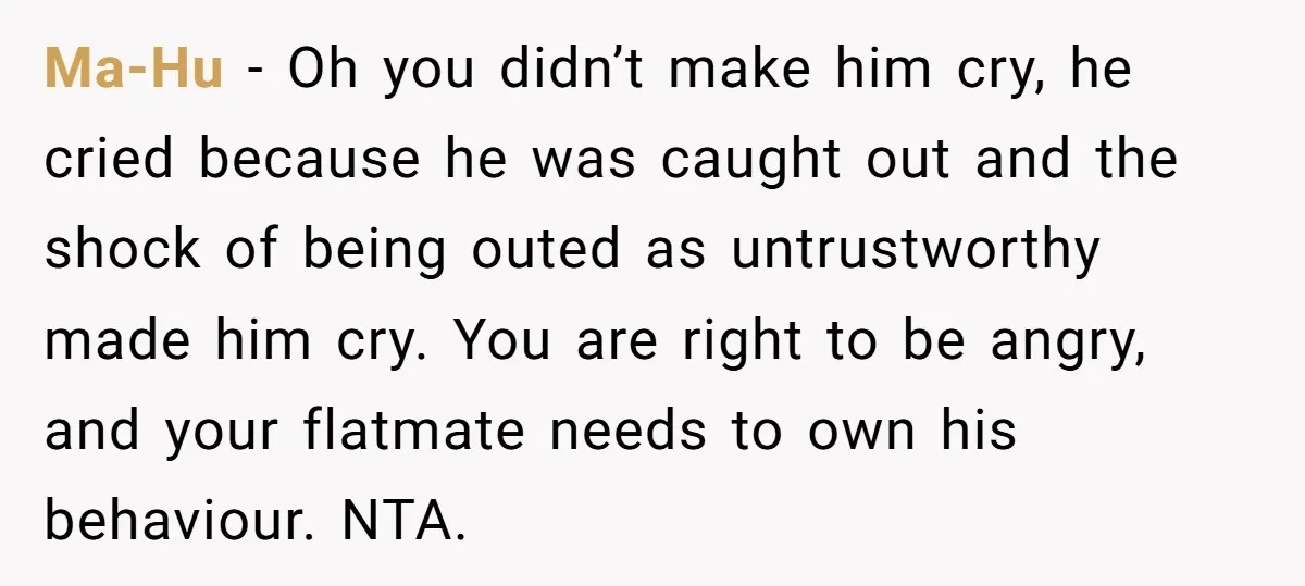 Ma-Hu − Oh you didn’t make him cry, he cried because he was caught out and the shock of being outed as untrustworthy made him cry. You are right to...