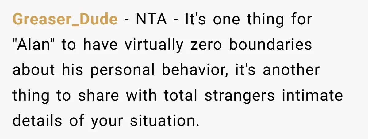 Greaser_Dude − NTA - It's one thing for "Alan" to have virtually zero boundaries about his personal behavior, it's another thing to share with total strangers intimate details of your...