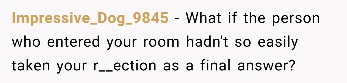 Impressive_Dog_9845 − What if the person who entered your room hadn't so easily taken your r__ection as a final answer?