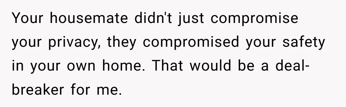 Your housemate didn't just compromise your privacy, they compromised your safety in your own home. That would be a deal-breaker for me.