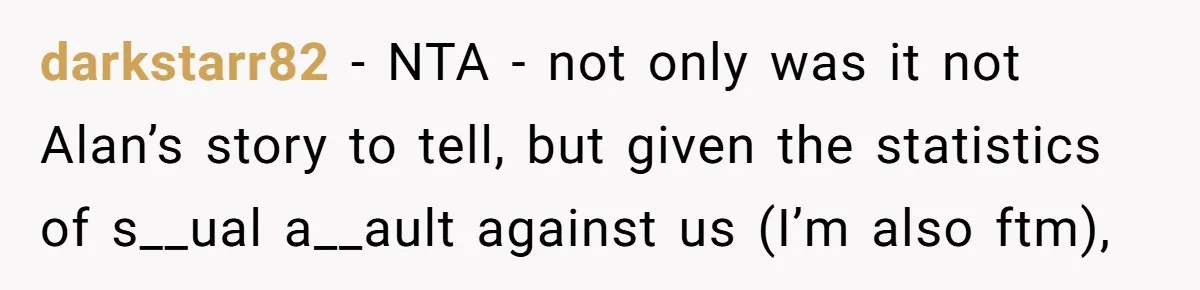 darkstarr82 − NTA - not only was it not Alan’s story to tell, but given the statistics of s__ual a__ault against us (I’m also ftm),