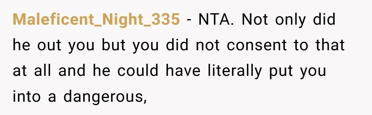 Maleficent_Night_335 − NTA. Not only did he out you but you did not consent to that at all and he could have literally put you into a dangerous,