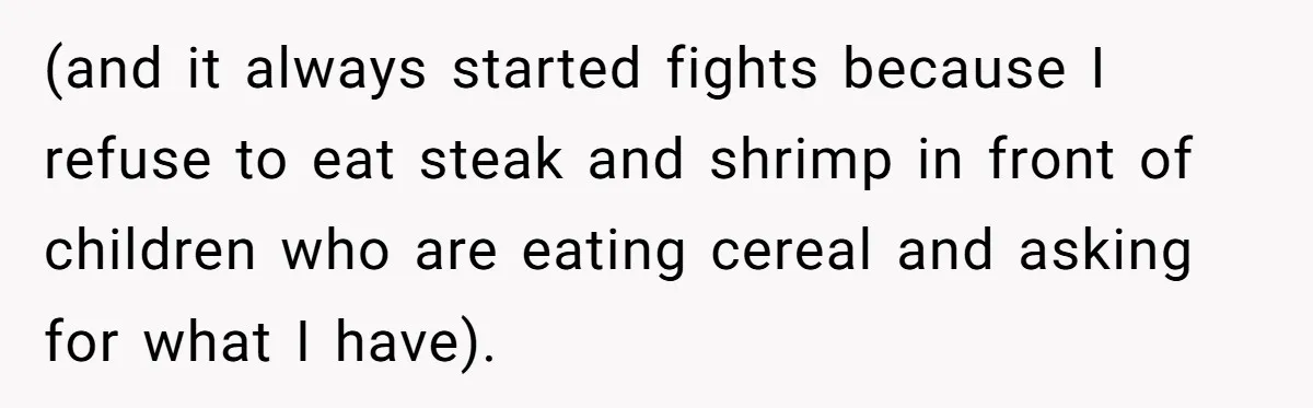 (and it always started fights because I refuse to eat steak and shrimp in front of children who are eating cereal and asking for what I have).