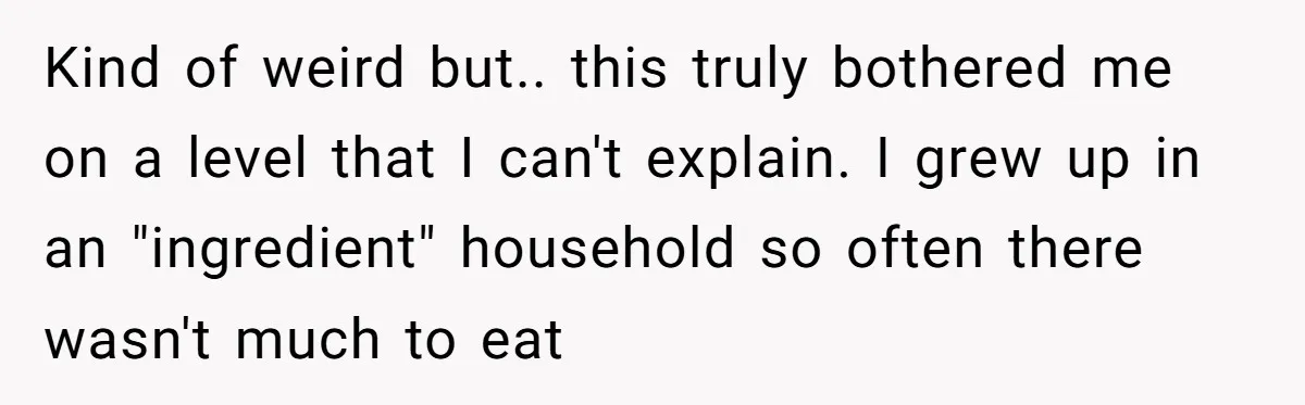 Kind of weird but.. this truly bothered me on a level that I can't explain. I grew up in an "ingredient" household so often there wasn't much to eat