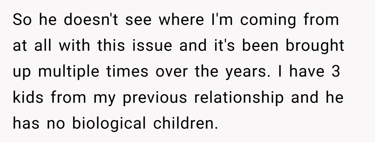 So he doesn't see where I'm coming from at all with this issue and it's been brought up multiple times over the years. I have 3 kids from my previous...