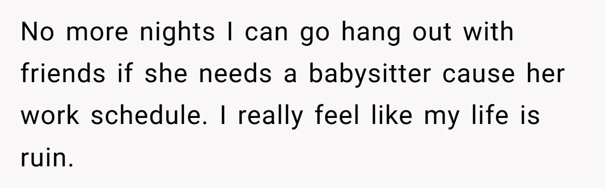 No more nights I can go hang out with friends if she needs a babysitter cause her work schedule. I really feel like my life is ruin.