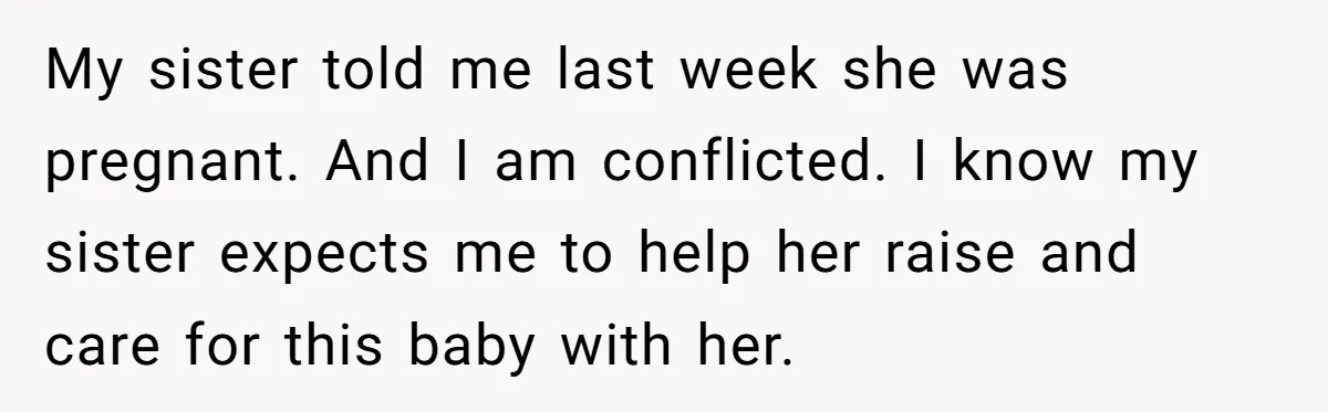 My sister told me last week she was pregnant. And I am conflicted. I know my sister expects me to help her raise and care for this baby with her.