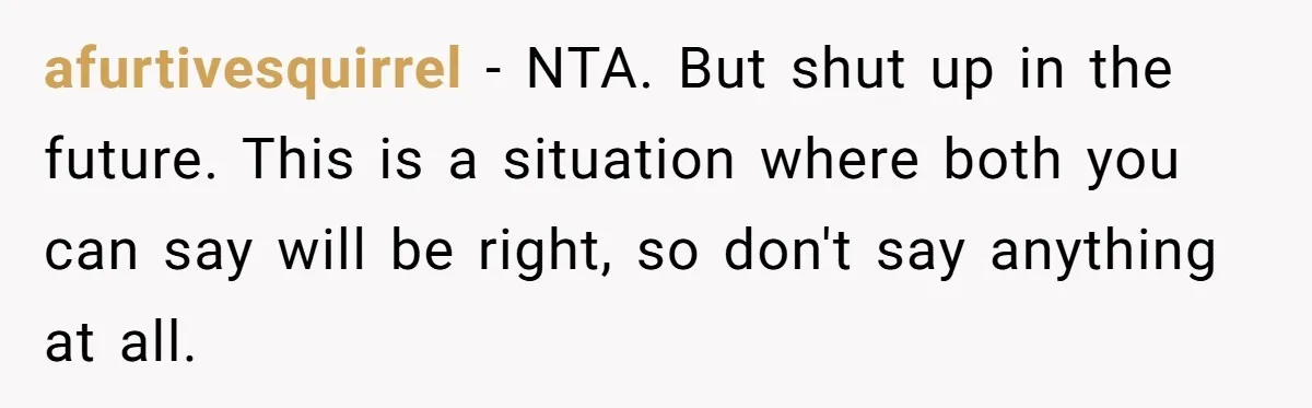 afurtivesquirrel − NTA. But shut up in the future. This is a situation where both you can say will be right, so don't say anything at all.