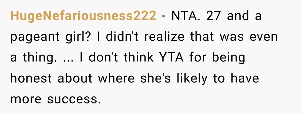 HugeNefariousness222 − NTA. 27 and a pageant girl? I didn't realize that was even a thing. ... I don't think YTA for being honest about where she's likely to have...