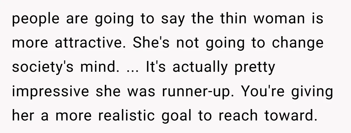 people are going to say the thin woman is more attractive. She's not going to change society's mind. ... It's actually pretty impressive she was runner-up. You're giving her a...