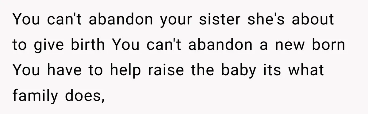 You can't abandon your sister she's about to give birth You can't abandon a new born You have to help raise the baby its what family does,